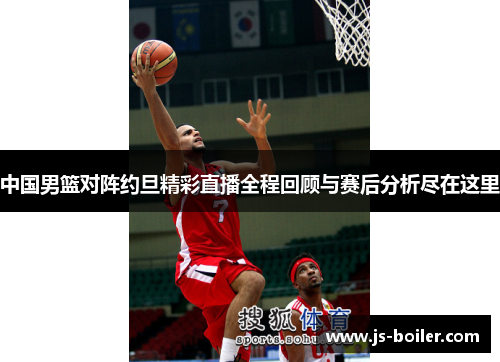 中国男篮对阵约旦精彩直播全程回顾与赛后分析尽在这里
